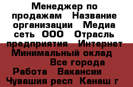 Менеджер по продажам › Название организации ­ Медиа сеть, ООО › Отрасль предприятия ­ Интернет › Минимальный оклад ­ 25 000 - Все города Работа » Вакансии   . Чувашия респ.,Канаш г.